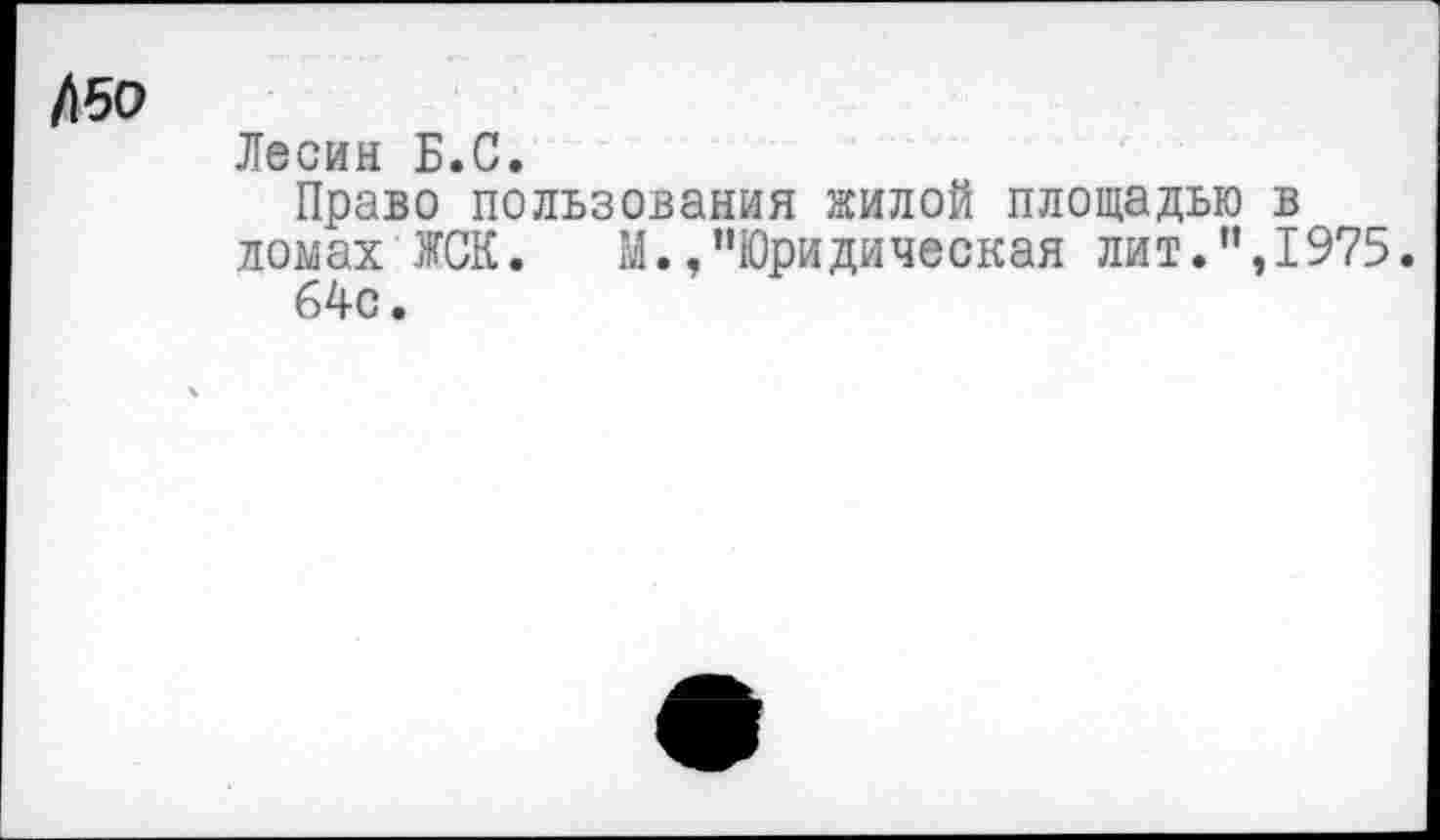 ﻿Л50
Лесин Б.С.
Право пользования жилой площадью в ломах ЖСК. М.»"Юридическая лит.“,1975.
64с.